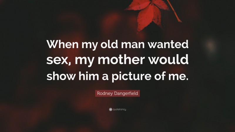 Rodney Dangerfield Quote: “When my old man wanted sex, my mother would show him a picture of me.”