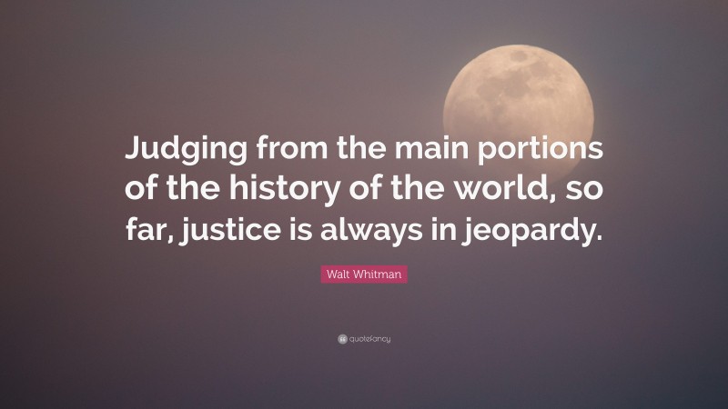 Walt Whitman Quote: “Judging from the main portions of the history of the world, so far, justice is always in jeopardy.”
