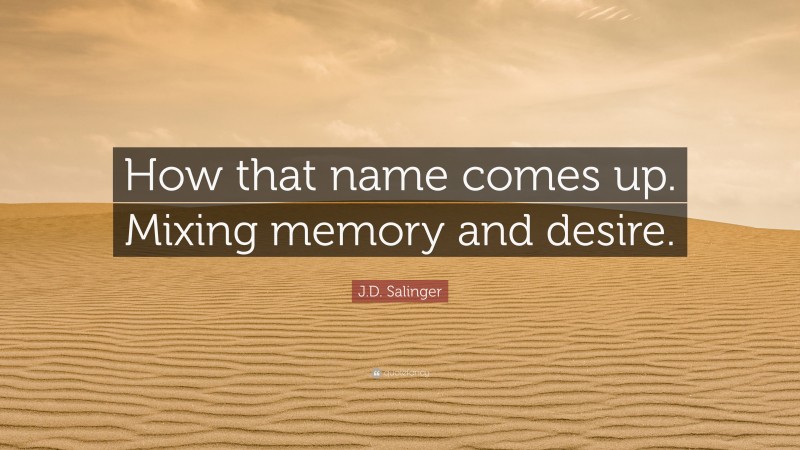 J.D. Salinger Quote: “How that name comes up. Mixing memory and desire.”