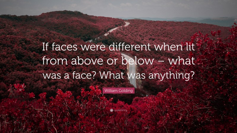 William Golding Quote: “If faces were different when lit from above or below – what was a face? What was anything?”