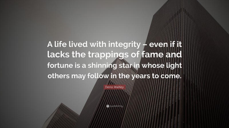 Denis Waitley Quote: “A life lived with integrity – even if it lacks the trappings of fame and fortune is a shinning star in whose light others may follow in the years to come.”