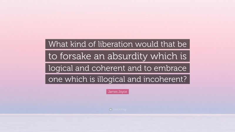 James Joyce Quote: “What kind of liberation would that be to forsake an absurdity which is logical and coherent and to embrace one which is illogical and incoherent?”