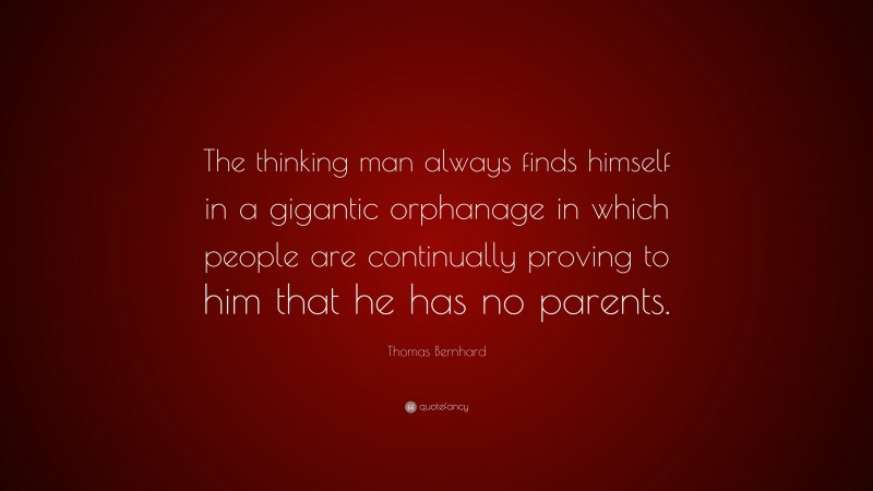 Thomas Bernhard Quote: “The thinking man always finds himself in a gigantic orphanage in which people are continually proving to him that he has no parents.”