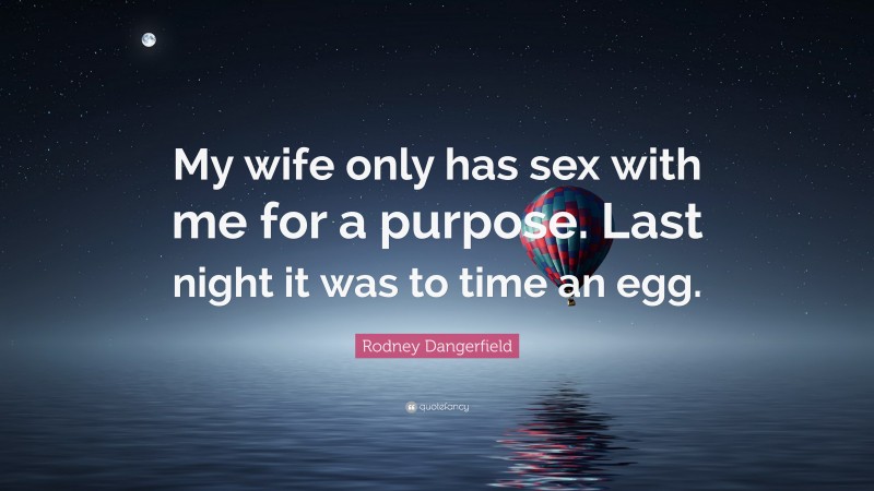 Rodney Dangerfield Quote: “My wife only has sex with me for a purpose. Last night it was to time an egg.”