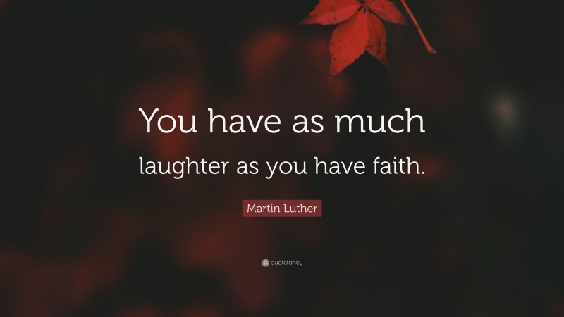Martin Luther Quote: “You have as much laughter as you have faith.”