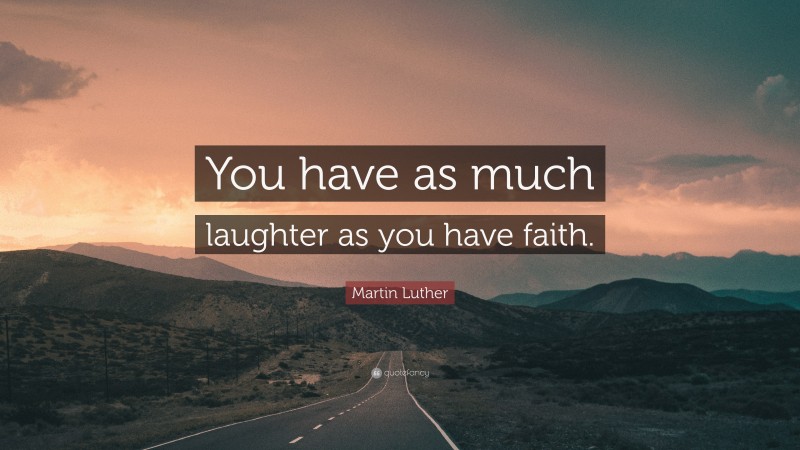 Martin Luther Quote: “You have as much laughter as you have faith.”