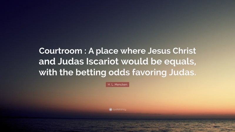 H. L. Mencken Quote: “Courtroom : A place where Jesus Christ and Judas Iscariot would be equals, with the betting odds favoring Judas.”
