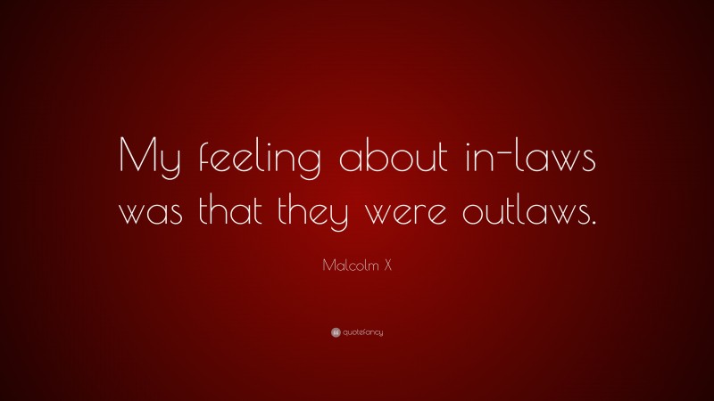 Malcolm X Quote: “My feeling about in-laws was that they were outlaws.”