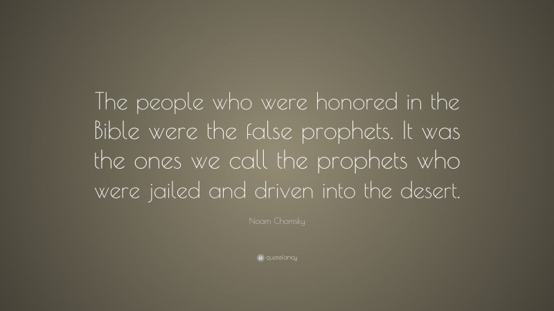 Noam Chomsky Quote: “The people who were honored in the Bible were the false prophets. It was the ones we call the prophets who were jailed and driven into the desert.”