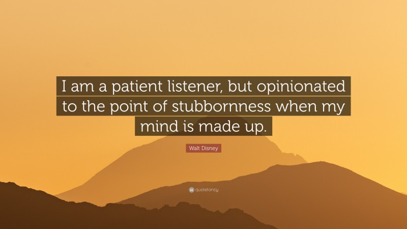 Walt Disney Quote: “I am a patient listener, but opinionated to the point of stubbornness when my mind is made up.”