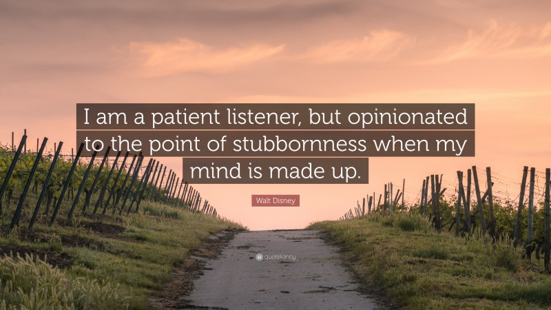 Walt Disney Quote: “I am a patient listener, but opinionated to the point of stubbornness when my mind is made up.”