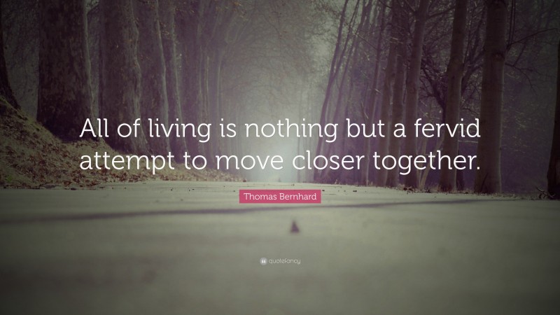 Thomas Bernhard Quote: “All of living is nothing but a fervid attempt to move closer together.”