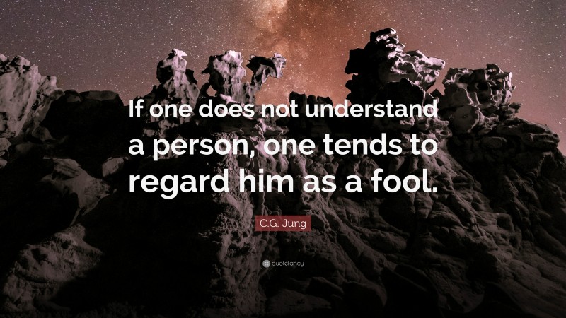 C.G. Jung Quote: “If one does not understand a person, one tends to regard him as a fool.”