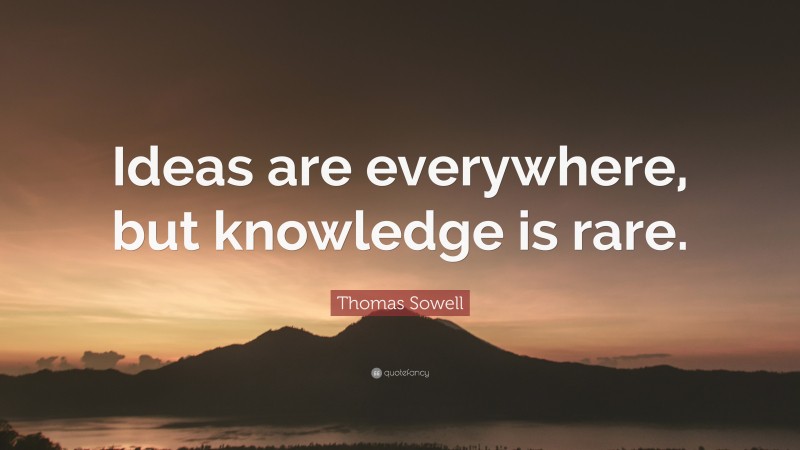 Thomas Sowell Quote: “Ideas are everywhere, but knowledge is rare.”