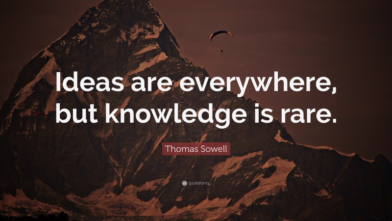 Thomas Sowell Quote: “Ideas are everywhere, but knowledge is rare.”