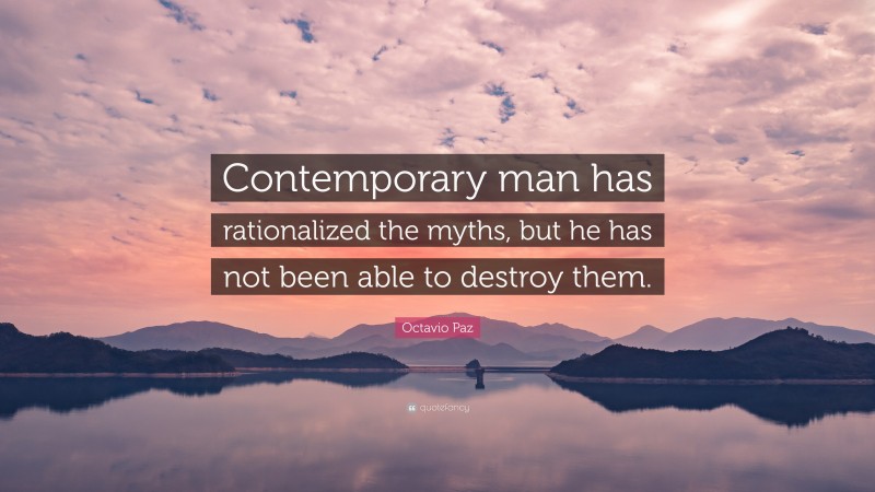 Octavio Paz Quote: “Contemporary man has rationalized the myths, but he has not been able to destroy them.”