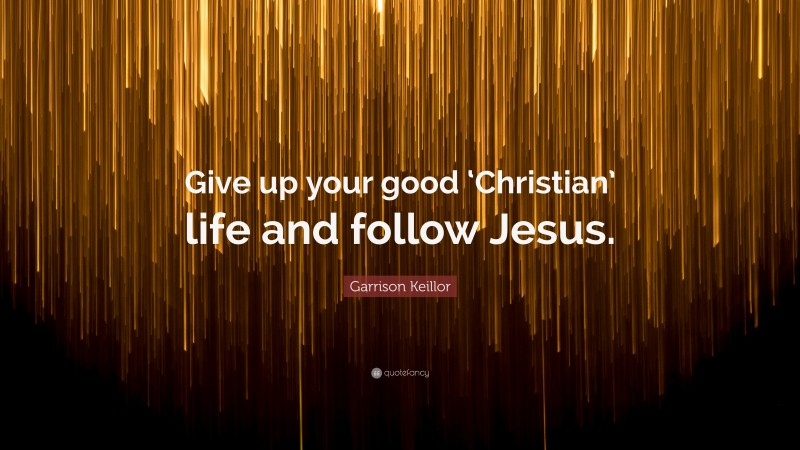 Garrison Keillor Quote: “Give up your good ‘Christian’ life and follow Jesus.”