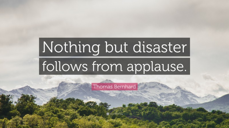 Thomas Bernhard Quote: “Nothing but disaster follows from applause.”