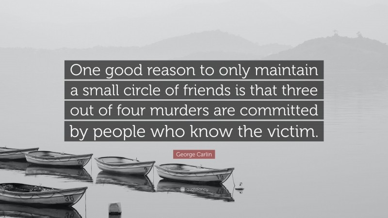 George Carlin Quote: “One good reason to only maintain a small circle of friends is that three out of four murders are committed by people who know the victim.”