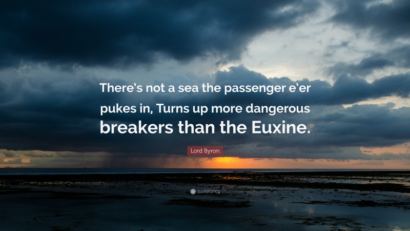 Lord Byron Quote: “There’s not a sea the passenger e’er pukes in, Turns up more dangerous breakers than the Euxine.”