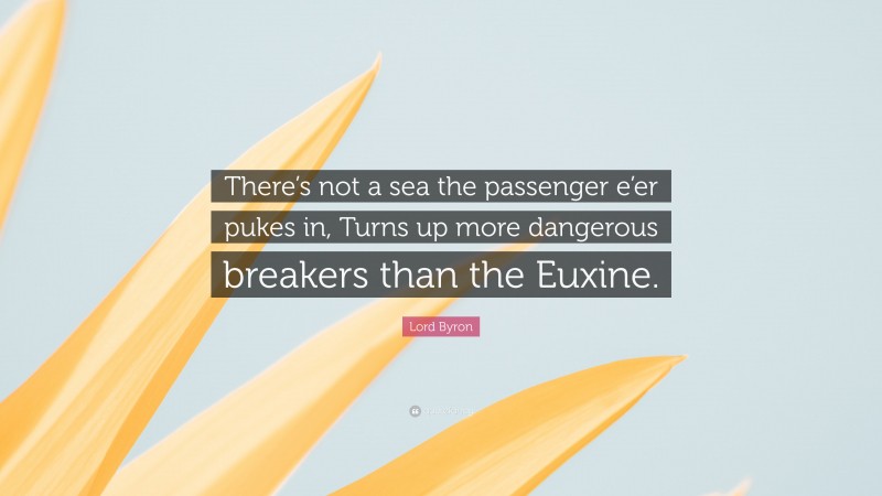 Lord Byron Quote: “There’s not a sea the passenger e’er pukes in, Turns up more dangerous breakers than the Euxine.”
