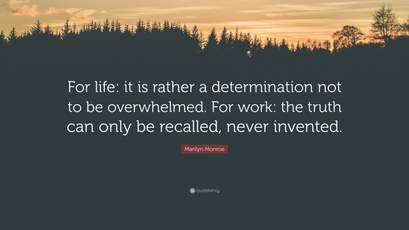 Marilyn Monroe Quote: “For life: it is rather a determination not to be overwhelmed. For work: the truth can only be recalled, never invented.”