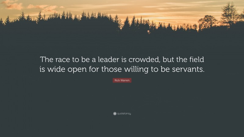 Rick Warren Quote: “The race to be a leader is crowded, but the field is wide open for those willing to be servants.”