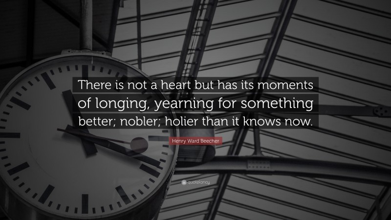 Henry Ward Beecher Quote: “There is not a heart but has its moments of longing, yearning for something better; nobler; holier than it knows now.”