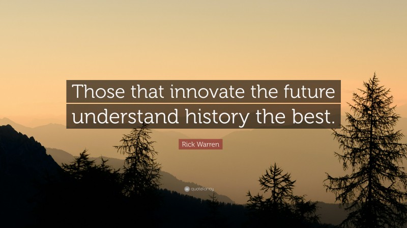 Rick Warren Quote: “Those that innovate the future understand history the best.”