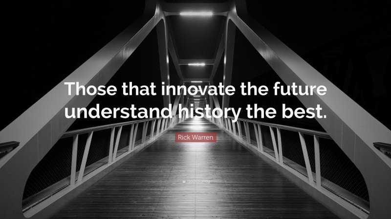 Rick Warren Quote: “Those that innovate the future understand history the best.”