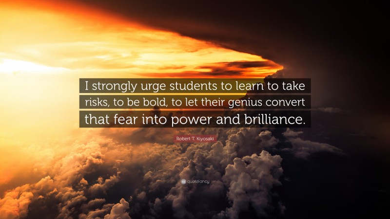 Robert T. Kiyosaki Quote: “I strongly urge students to learn to take risks, to be bold, to let their genius convert that fear into power and brilliance.”
