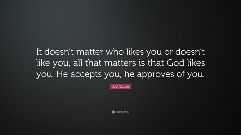 Joel Osteen Quote: “It doesn’t matter who likes you or doesn’t like you, all that matters is that God likes you. He accepts you, he approves of you.”