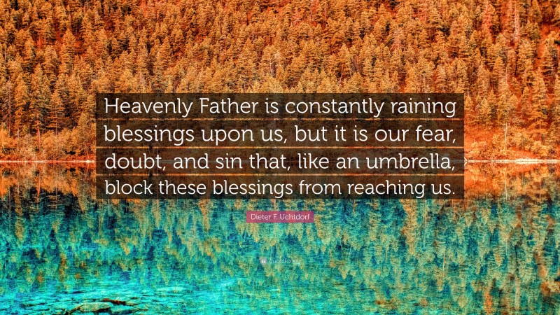 Dieter F. Uchtdorf Quote: “Heavenly Father is constantly raining blessings upon us, but it is our fear, doubt, and sin that, like an umbrella, block these blessings from reaching us.”
