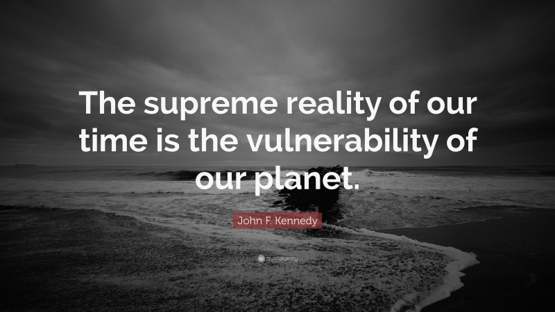 John F. Kennedy Quote: “The supreme reality of our time is the vulnerability of our planet.”