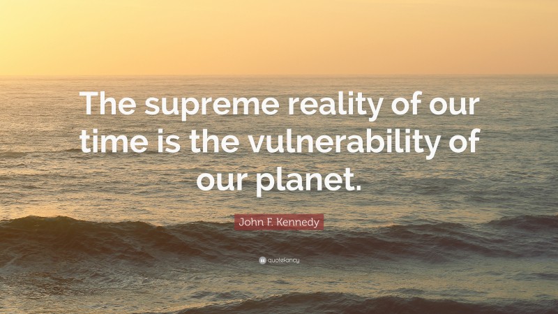 John F. Kennedy Quote: “The supreme reality of our time is the vulnerability of our planet.”