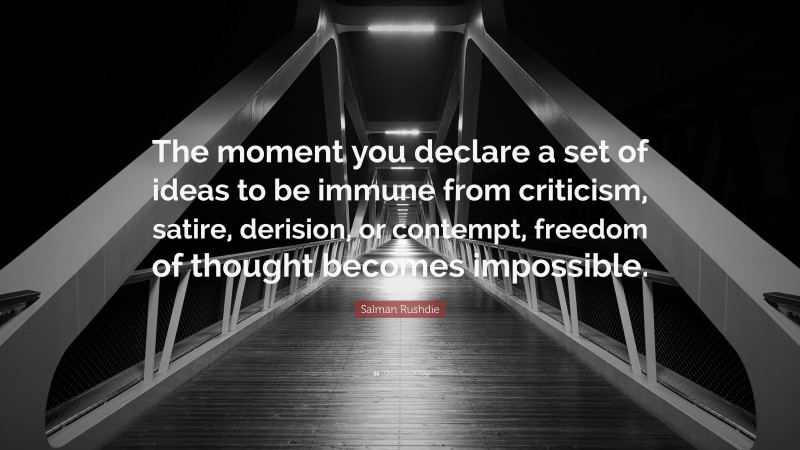 Salman Rushdie Quote: “The moment you declare a set of ideas to be immune from criticism, satire, derision, or contempt, freedom of thought becomes impossible.”