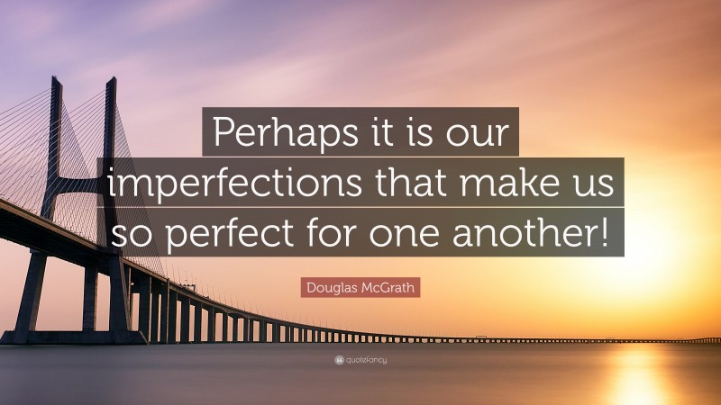 Douglas McGrath Quote: “Perhaps it is our imperfections that make us so perfect for one another!”