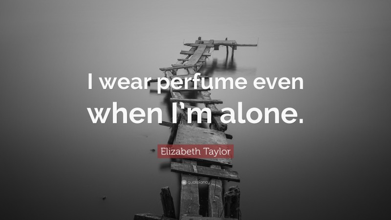 Elizabeth Taylor Quote: “I wear perfume even when I’m alone.”