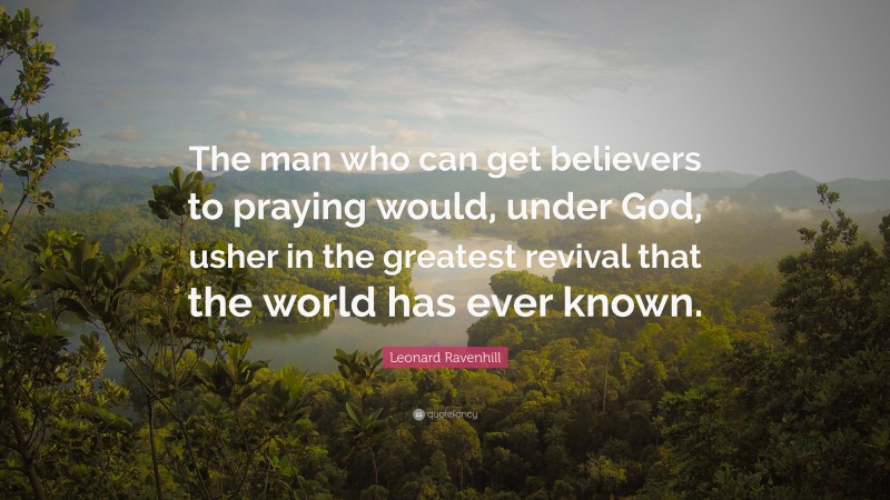 Leonard Ravenhill Quote: “The man who can get believers to praying would, under God, usher in the greatest revival that the world has ever known.”