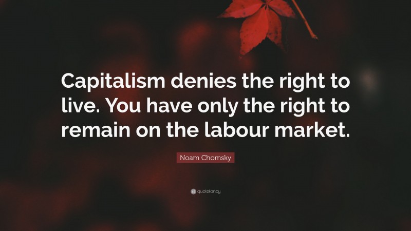 Noam Chomsky Quote: “Capitalism denies the right to live. You have only the right to remain on the labour market.”