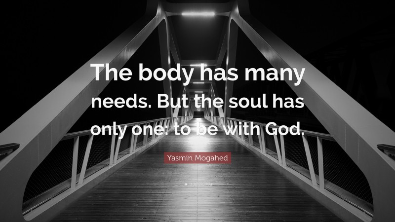 Yasmin Mogahed Quote: “The body has many needs. But the soul has only one: to be with God.”