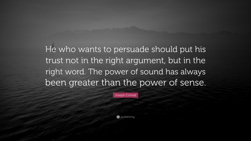 Joseph Conrad Quote: “He who wants to persuade should put his trust not in the right argument, but in the right word. The power of sound has always been greater than the power of sense.”