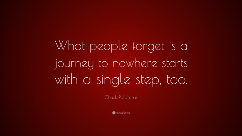 Chuck Palahniuk Quote: “What people forget is a journey to nowhere starts with a single step, too.”
