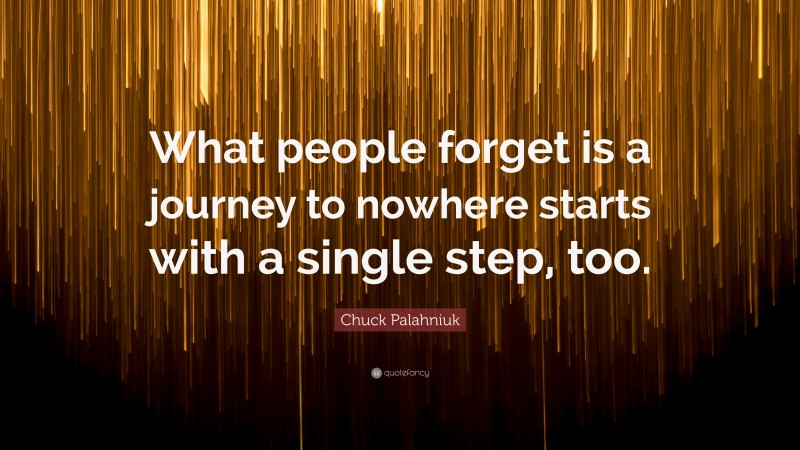 Chuck Palahniuk Quote: “What people forget is a journey to nowhere starts with a single step, too.”