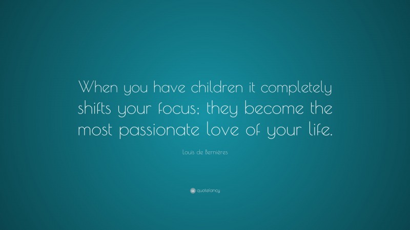 Louis de Bernières Quote: “When you have children it completely shifts your focus; they become the most passionate love of your life.”