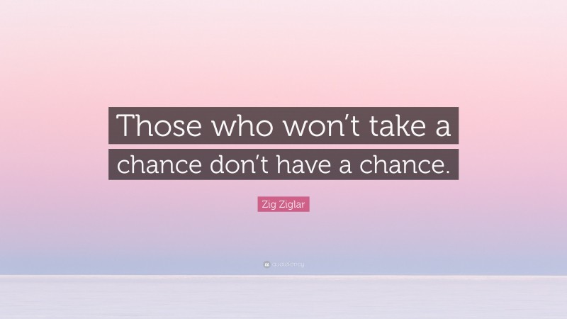 Zig Ziglar Quote: “Those who won’t take a chance don’t have a chance.”
