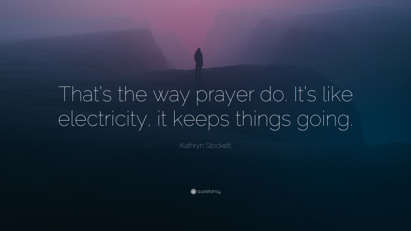 Kathryn Stockett Quote: “That’s the way prayer do. It’s like electricity, it keeps things going.”