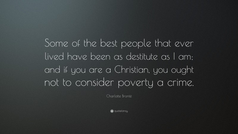 Charlotte Brontë Quote: “Some of the best people that ever lived have been as destitute as I am; and if you are a Christian, you ought not to consider poverty a crime.”