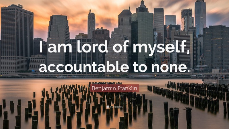 Benjamin Franklin Quote: “I am lord of myself, accountable to none.”