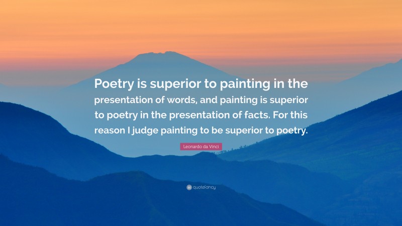 Leonardo da Vinci Quote: “Poetry is superior to painting in the presentation of words, and painting is superior to poetry in the presentation of facts. For this reason I judge painting to be superior to poetry.”